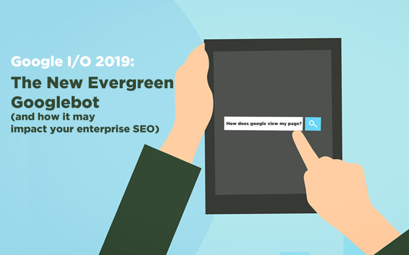 Google I/O 2019: Googlebot updates (and its impact on enterprise SEO)